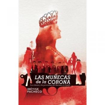 Las muñecas de la corona: Los crímenes y las perversiones del chavismo en el poder