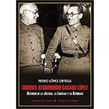 Coronel Segismundo Casado López: Defensor de la Justicia, la Libertad y la República - Pedro López Ortega