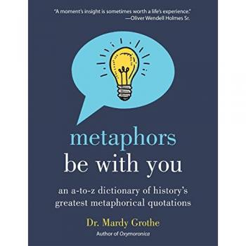 METAPHORS BE WITH YOU: An A to Z Dictionary of History's Greatest Metaphorical Quotations