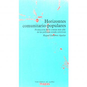 HORIZONTES COMUNITARIO-POPULARES: PRODUCCIÓN DE COMÚN MÁS ALLÁ DE POLÍTICAS ESTADO-CÉNTRICAS - GUTIÉRREZ AGUILAR, RAQUEL