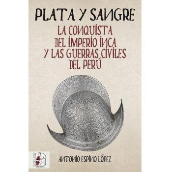 Plata y sangre: La conquista del Imperio inca y las guerras civiles del Perú - Antonio Espino López