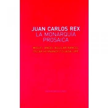 JUAN CARLOS REX LA MONARQUIA PROSAICA - Aguilar, Miguel ángel; Hernández, Oscar
