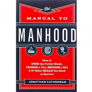 Manual to Manhood: How To Cook The Perfect Steak, Change A Tire, Impress A Girl & 97 Other Skills You Need To Survive: How to Cook the Perfect ... a Girl & 97 Other Skills You Need to Survive