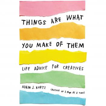 Things Are What You Make of Them: Life Advice for Creatives