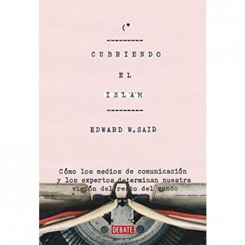 Cubriendo el islam: Cómo los medios de comunicación y los expertos determinan nuestra visión del resto del mundo - Said, Edward W.