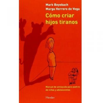 Cómo criar hijos tiranos: Manual de antiayuda para padres de niños y adolescentes
