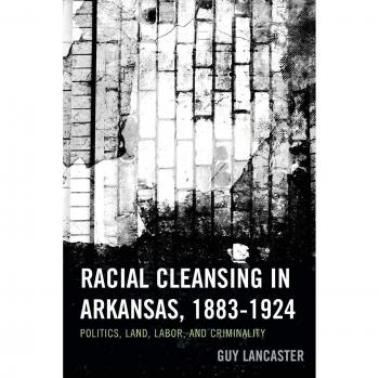 Racial Cleansing in Arkansas: Politics, Land, Labor, and Criminality (1883-1924) by Guy Lancaster
