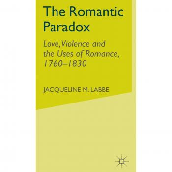 The Romantic Paradox: Love, Violence and the Uses of Romance, 1760-1830