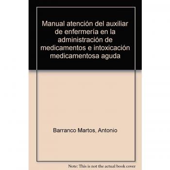 Manual Atención del Auxiliar de Enfermería en la Administración de medicamentos e Intoxicación Medicamentosa Aguda. Colección Formación Continuada