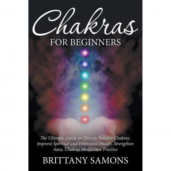 Chakra Basics: A Beginner's Guide to Balancing Energy, Enhancing Emotional Health, and Practicing Meditation