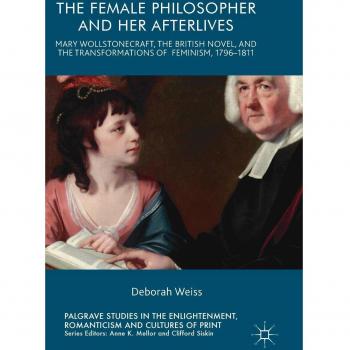 The Female Philosopher and Her Afterlives: Mary Wollstonecraft, the British Novel, and the Transformations of Feminism, 1796-1811