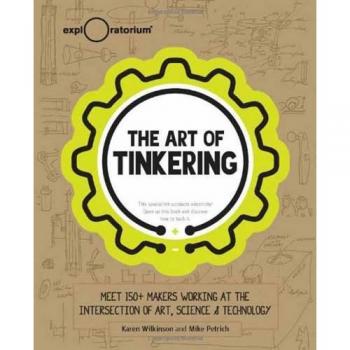 The Art of Tinkering: Meet 150 Makers Working at the Intersection of Art, Science & Technology