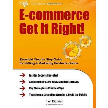 E-commerce Get It Right! - Essential Step by Step Guide for Selling & Marketing Products Online. Insider Secrets, Key Strategies & Practical Tips - Simplified for Start-Ups & Small Businesses