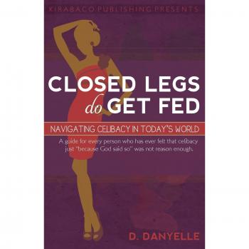 Celibacy Guide: Closed Legs Do Get Fed - Navigating Modern Relationships by D. Danyelle Thomas