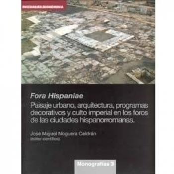 Fora Hispaniae. Paisaje Urbano, Arquitectura, Programas Decorativos y Culto Imperial en los Foros de las Ciudades Hispanorromanas.
