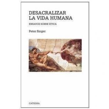 Desacralizar la vida humana: Ensayos sobre ética