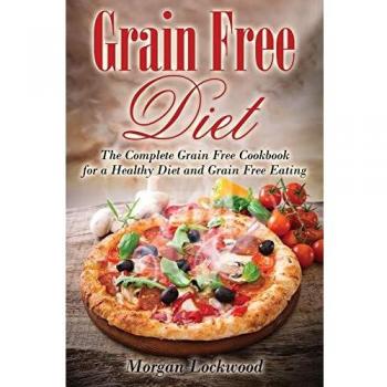 Grain Free Diet: The Ultimate Guide to Healthy Grain-Free Cooking