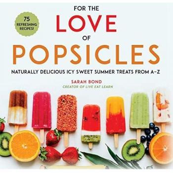 For the Love of Popsicles: A-Z Guide to Naturally Delicious Icy Sweet Summer Treats