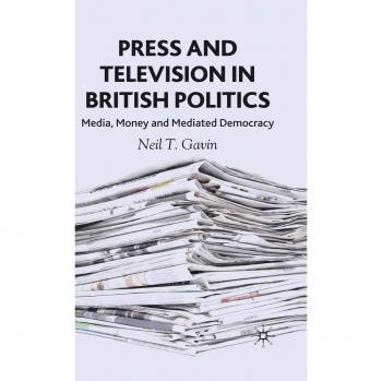 Press and Television in British Politics: Media, Money and Mediated Democracy