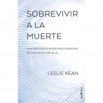 Sobrevivir a la muerte: Una periodista investiga evidencias de vida en el más allá - Leslie Kean