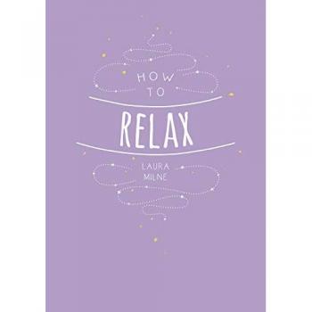 How to Relax: Tips and Techniques to Calm the Mind, Body and Soul