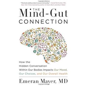 The Mind-Gut Connection: How the Hidden Conversation Within Our Bodies Impacts Our Mood, Our Choices, and Our Overall Health