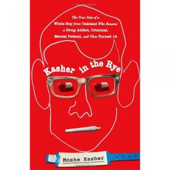 Kasher in the Rye: The True Tale of a White Boy from Oakland Who Became a Drug Addict, Criminal, Mental Patient, and Then Turned 16