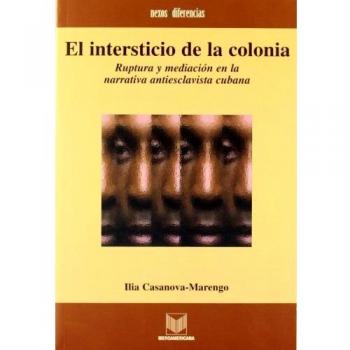 El intersticio de la colonia. Ruptura y mediación en la narrativa antiesclavista cubana.: Ruptura y mediacion en la narrativa antiesclavista Cubana/ ... Cuban Narratives