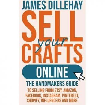 Sell Your Crafts Online: The Handmaker's Guide to Selling from Etsy, Amazon, Facebook, Instagram, Pinterest, Shopify, Influencers and More