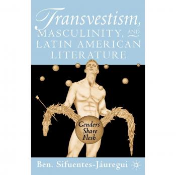 Transvestism, Masculinity, and Latin American Literature: Genders Share Flesh