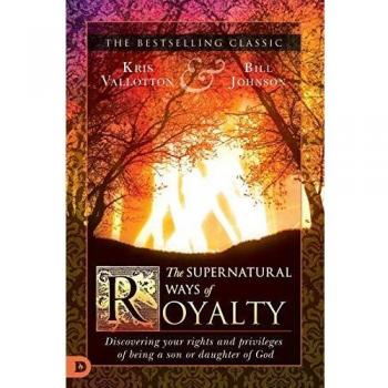 The Supernatural Ways of Royalty: Discovering Your Rights and Privileges of Being a Son or Daughter of God
