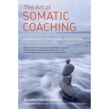 The Art of Somatic Coaching: Embodying Skillful Action, Wisdom, and Compassion