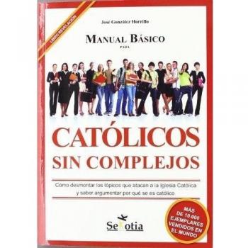 Manual Básico para Católicos sin Complejos: Cómo desmontar los tópicos que atacan a la Iglesia Católica y saber argumentar por qué se es católico