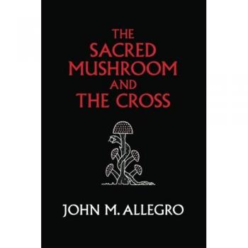 The Sacred Mushroom and The Cross: A study of the nature and origins of Christianity within the fertility cults of the ancient Near East