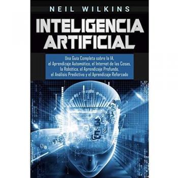 Guía Completa de Inteligencia Artificial: Aprendizaje Automático, Internet de las Cosas, Robótica, Aprendizaje Profundo, Análisis Predictivo y Aprendizaje Reforzado