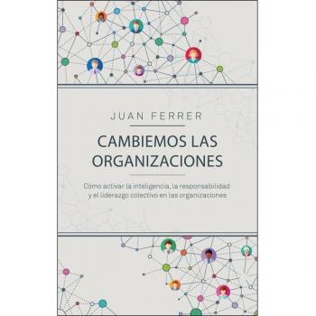 Cambiemos las organizaciones: Cómo activar la inteligencia, la responsabilidad y el liderazgo colectivo en las organizaciones - Juan Ferrer Cárdenes