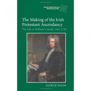 The Making of the Irish Protestant Ascendancy: The Life of William Conolly, 1662-1729