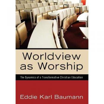 Transformative Christian Education: Worldview as Worship by Eddie Karl Baumann