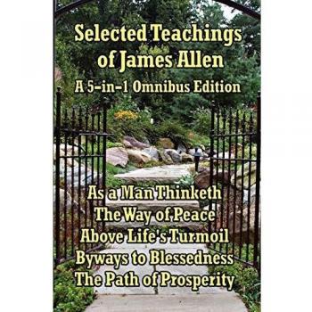 James Allen's Selected Teachings: As a Man Thinketh, The Way of Peace, Above Life's Turmoil, Byways to Blessedness & The Path of Prosperity - Inspirational Philosophy Collection