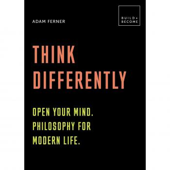Think Differently: Open your mind. Philosophy for modern life: 20 thought-provoking lessons