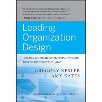 Leading Organization Design: How to Make Organization Design Decisions to Drive the Results You Want