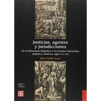 JUSTICIAS, AGENTES Y JURISDICCIONES DE LA MONARQUÍA HISPÁNICA A LOS ESTADOS NACIONALES ESPAÑA Y AMÉRICA, SIGLOS XVI-XIX - Elisa Caselli