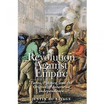 Revolution Against Empire: Taxes, Politics, and the Origins of American Independence