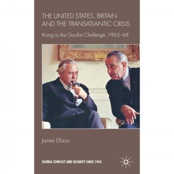 United States, Britain and the Transatlantic Crisis: Rising to the Gaullist Challenge, 1963-68: Rising to the Gaulist Challenge, 1963-68