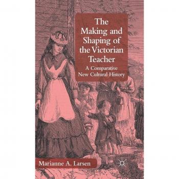 The Making and Shaping of the Victorian Teacher: A Comparative New Cultural History