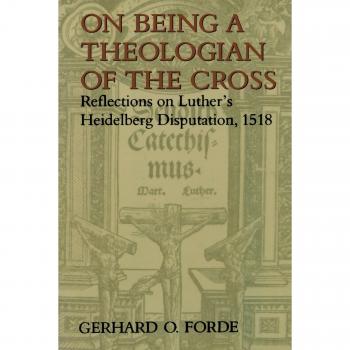 On Being a Theologian of the Cross: Reflections on Luther's Heidelberg Disputation, 1518