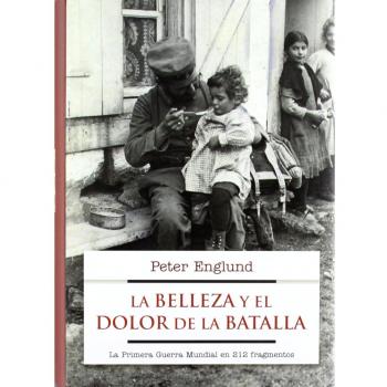 La belleza y el dolor de la batalla: La Primera Guerra Mundial en 227 fragmentos - Peter Englund