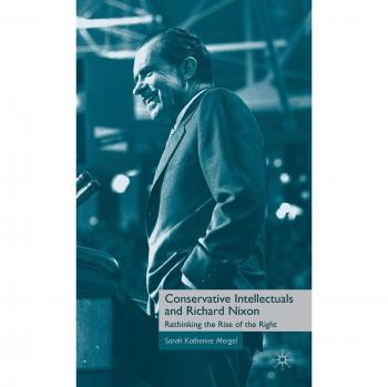 Conservative Intellectuals and Richard Nixon: Rethinking the Rise of the Right