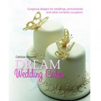 Debbie Brown's Dream Wedding Cakes: Gorgeous Designs for Weddings, Anniversaries and Other Romantic Occasions