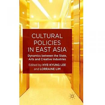 Cultural Policies in East Asia: Dynamics between the State, Arts and Creative Industries